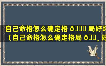 自己命格怎么确定格 🐟 局好坏（自己命格怎么确定格局 🌸 好坏呢）